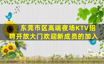 东莞市区高端夜场KTV招聘开放大门欢迎新成员的加入