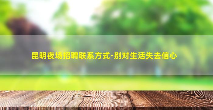 昆明夜场招聘联系方式-别对生活失去信心